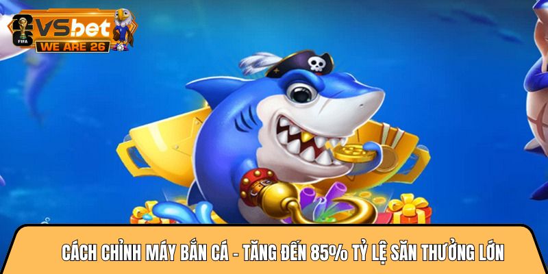 Cách chỉnh máy bắn cá - Tăng đến 85% tỷ lệ săn thưởng lớn 6 Cách chỉnh máy bắn cá